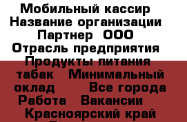 Мобильный кассир › Название организации ­ Партнер, ООО › Отрасль предприятия ­ Продукты питания, табак › Минимальный оклад ­ 1 - Все города Работа » Вакансии   . Красноярский край,Бородино г.